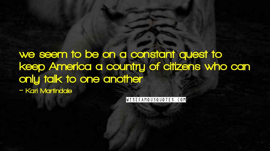 Kari Martindale Quotes: we seem to be on a constant quest to keep America a country of citizens who can only talk to one another