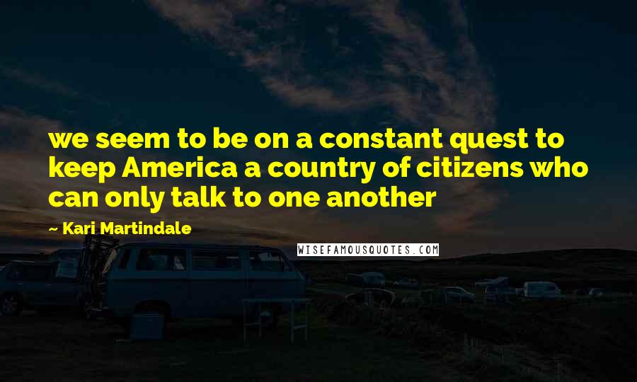Kari Martindale Quotes: we seem to be on a constant quest to keep America a country of citizens who can only talk to one another