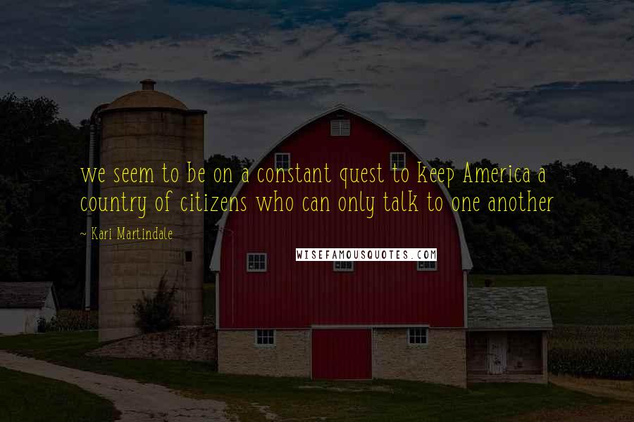 Kari Martindale Quotes: we seem to be on a constant quest to keep America a country of citizens who can only talk to one another