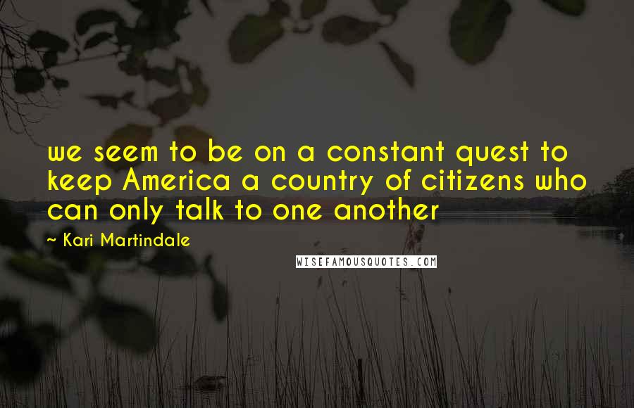 Kari Martindale Quotes: we seem to be on a constant quest to keep America a country of citizens who can only talk to one another