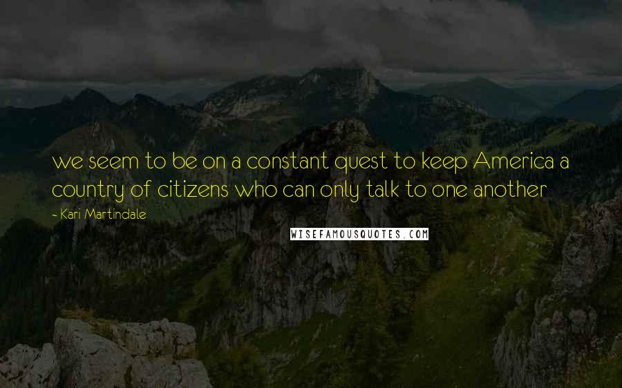 Kari Martindale Quotes: we seem to be on a constant quest to keep America a country of citizens who can only talk to one another