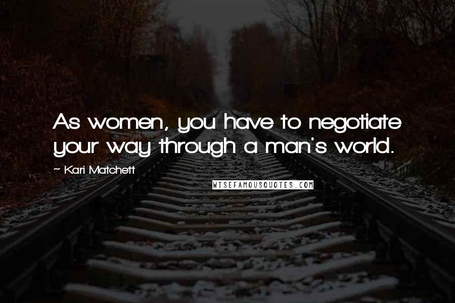 Kari Matchett Quotes: As women, you have to negotiate your way through a man's world.