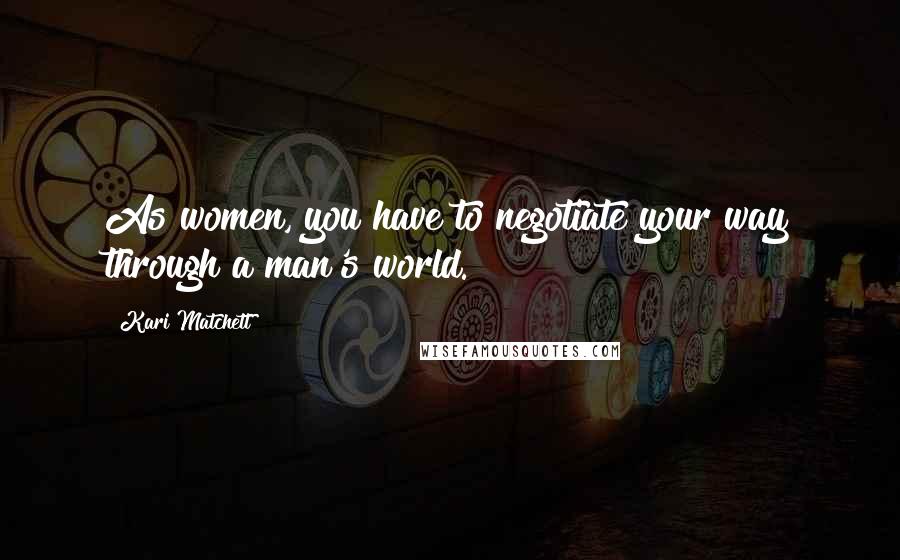 Kari Matchett Quotes: As women, you have to negotiate your way through a man's world.