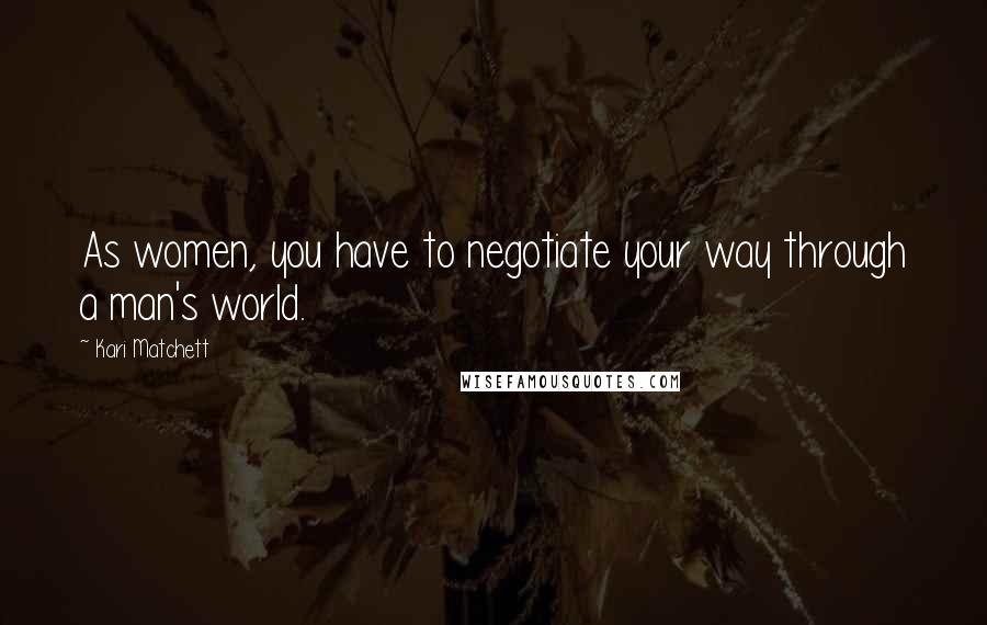 Kari Matchett Quotes: As women, you have to negotiate your way through a man's world.