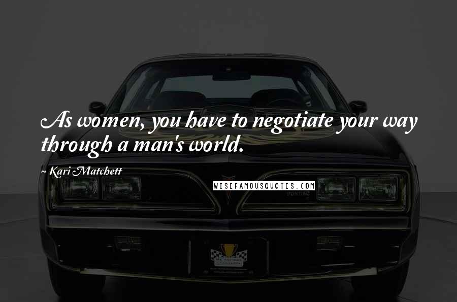 Kari Matchett Quotes: As women, you have to negotiate your way through a man's world.