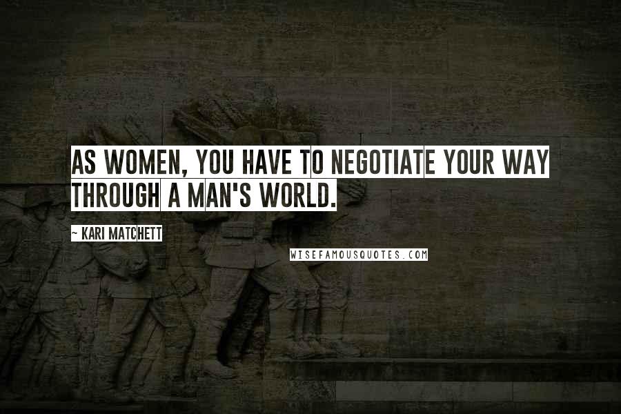 Kari Matchett Quotes: As women, you have to negotiate your way through a man's world.