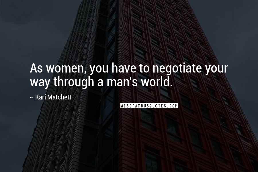 Kari Matchett Quotes: As women, you have to negotiate your way through a man's world.