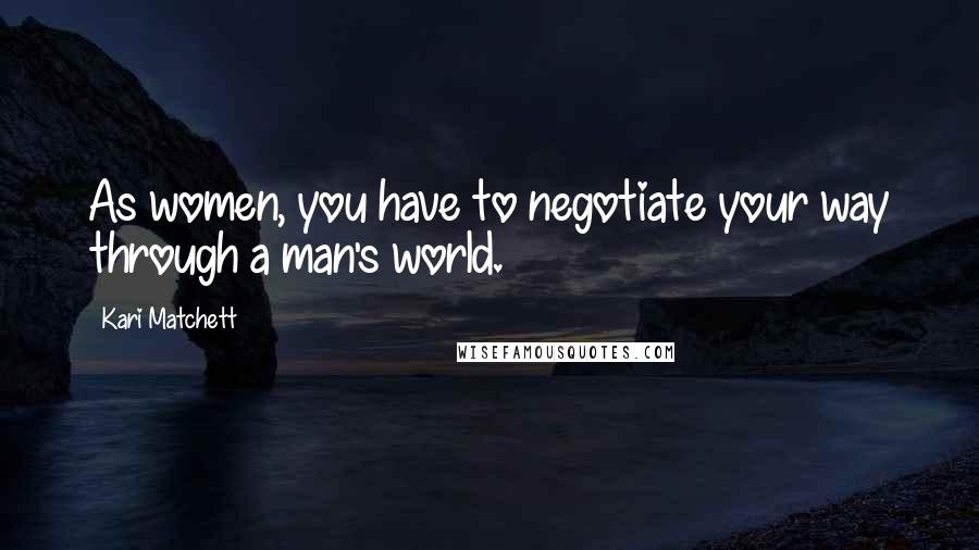Kari Matchett Quotes: As women, you have to negotiate your way through a man's world.