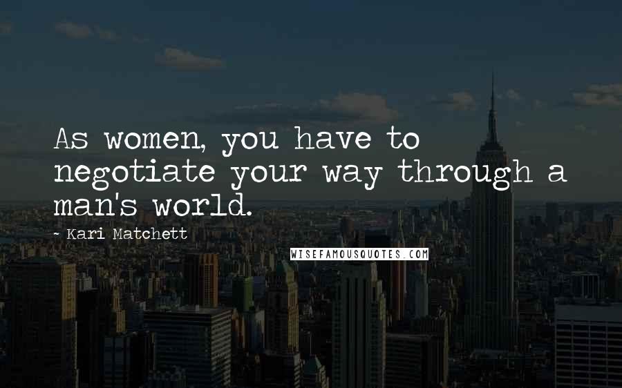 Kari Matchett Quotes: As women, you have to negotiate your way through a man's world.