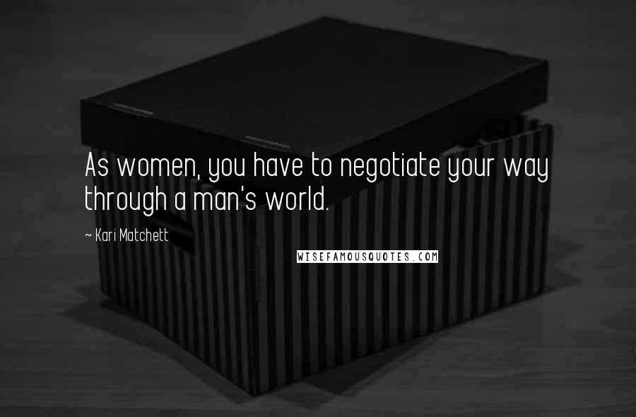 Kari Matchett Quotes: As women, you have to negotiate your way through a man's world.