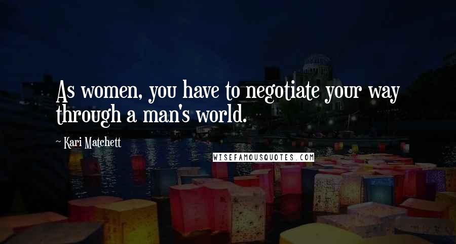 Kari Matchett Quotes: As women, you have to negotiate your way through a man's world.