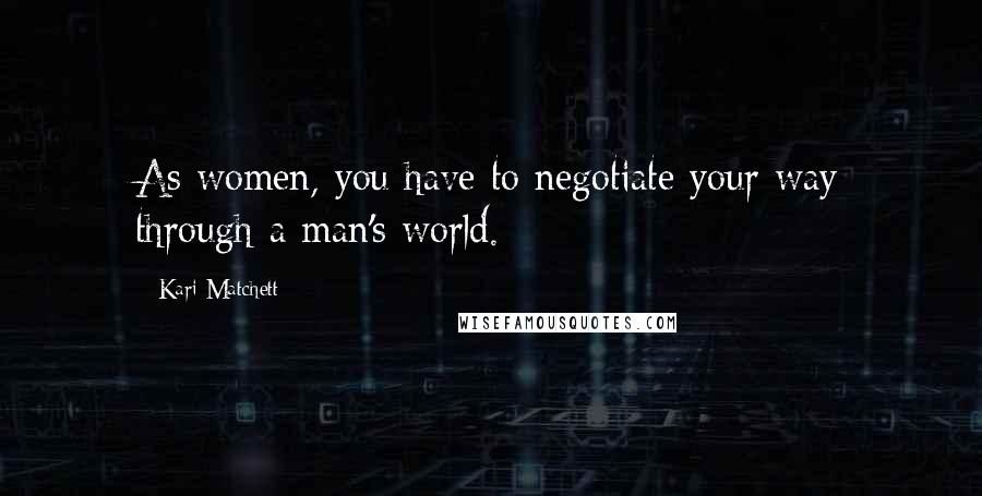 Kari Matchett Quotes: As women, you have to negotiate your way through a man's world.