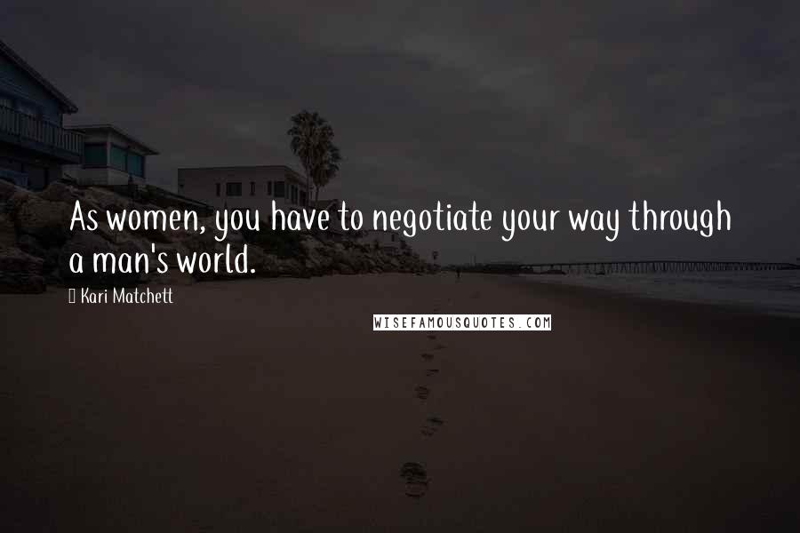 Kari Matchett Quotes: As women, you have to negotiate your way through a man's world.