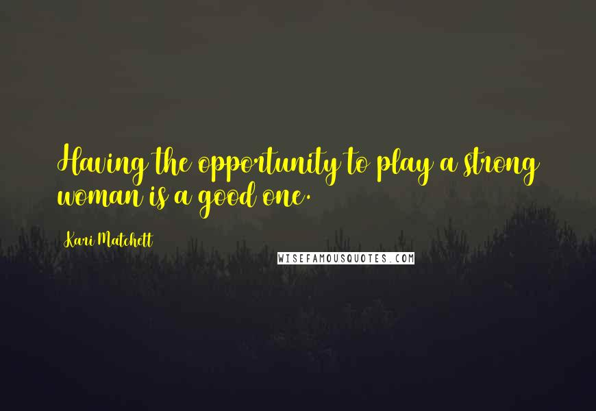 Kari Matchett Quotes: Having the opportunity to play a strong woman is a good one.