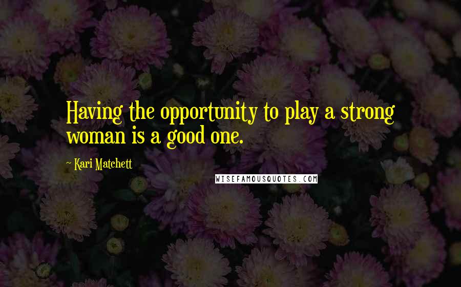 Kari Matchett Quotes: Having the opportunity to play a strong woman is a good one.