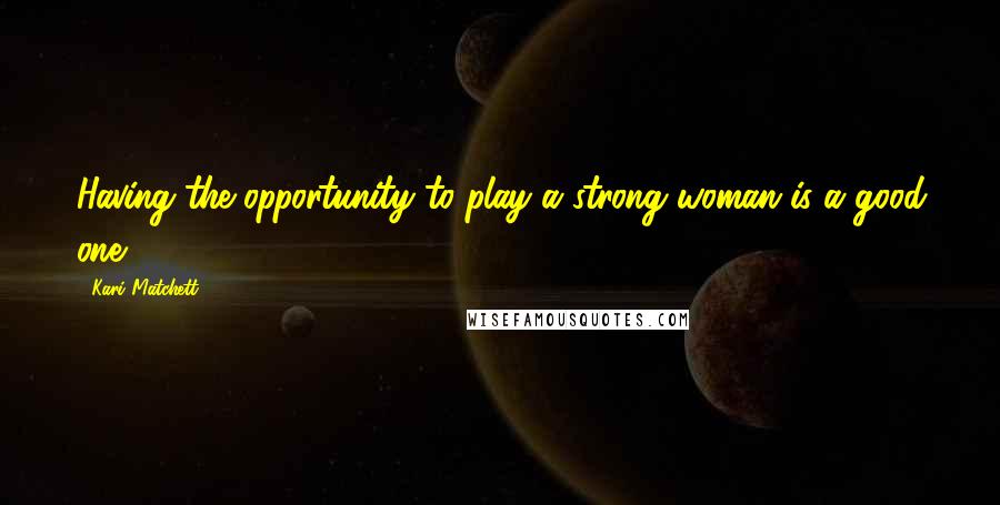 Kari Matchett Quotes: Having the opportunity to play a strong woman is a good one.