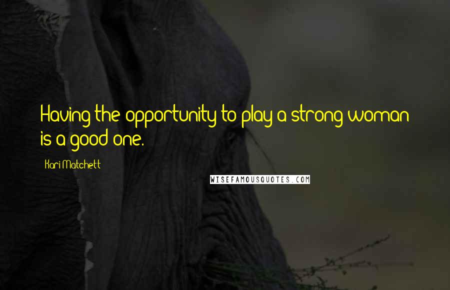 Kari Matchett Quotes: Having the opportunity to play a strong woman is a good one.