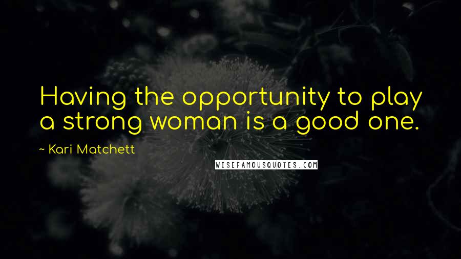 Kari Matchett Quotes: Having the opportunity to play a strong woman is a good one.