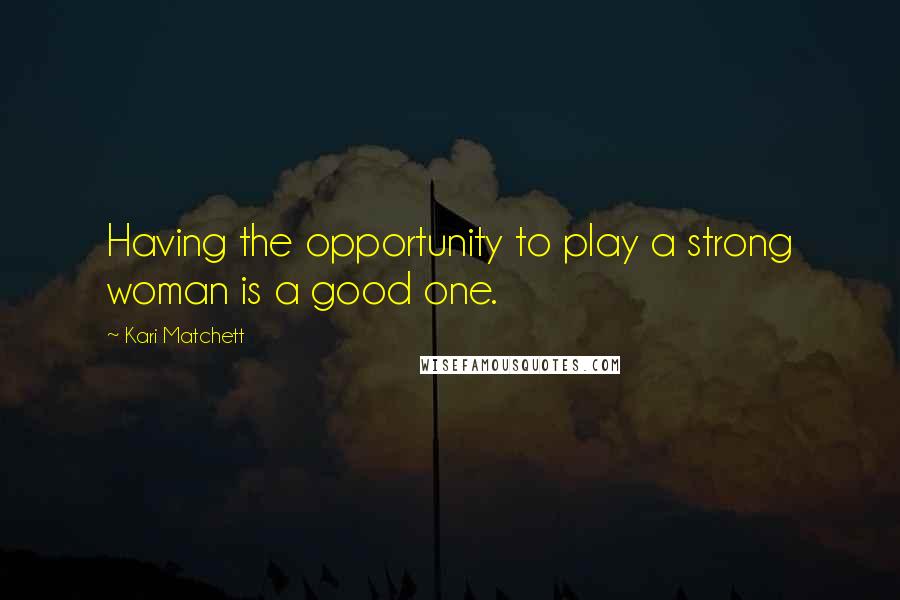 Kari Matchett Quotes: Having the opportunity to play a strong woman is a good one.