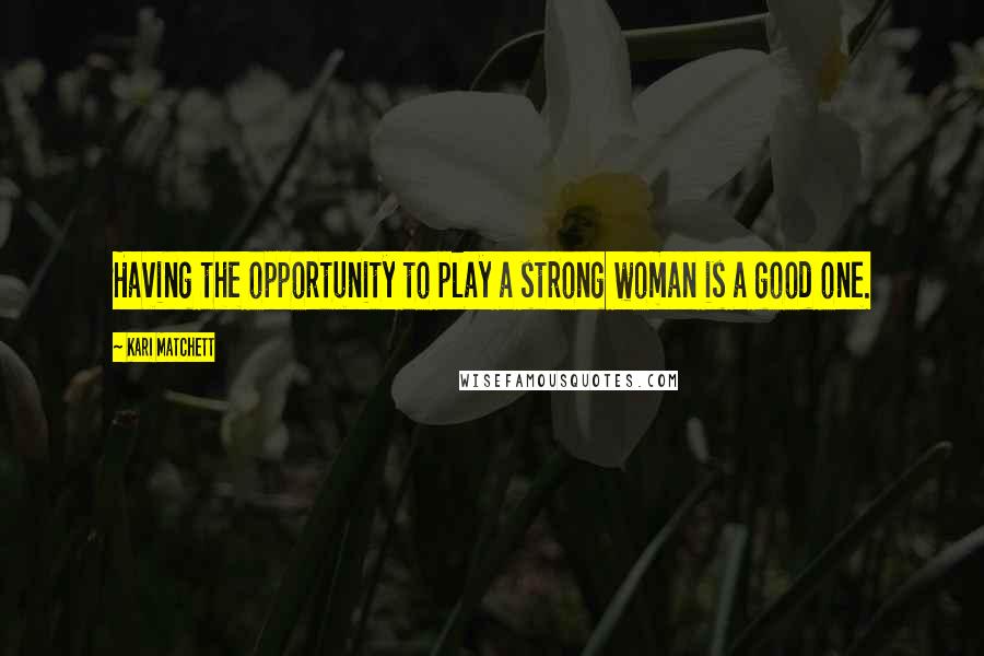 Kari Matchett Quotes: Having the opportunity to play a strong woman is a good one.