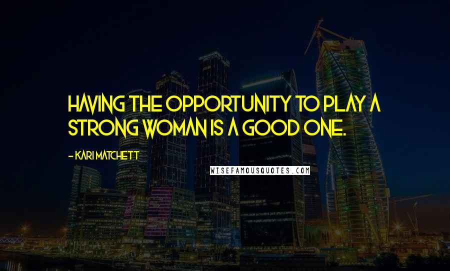 Kari Matchett Quotes: Having the opportunity to play a strong woman is a good one.