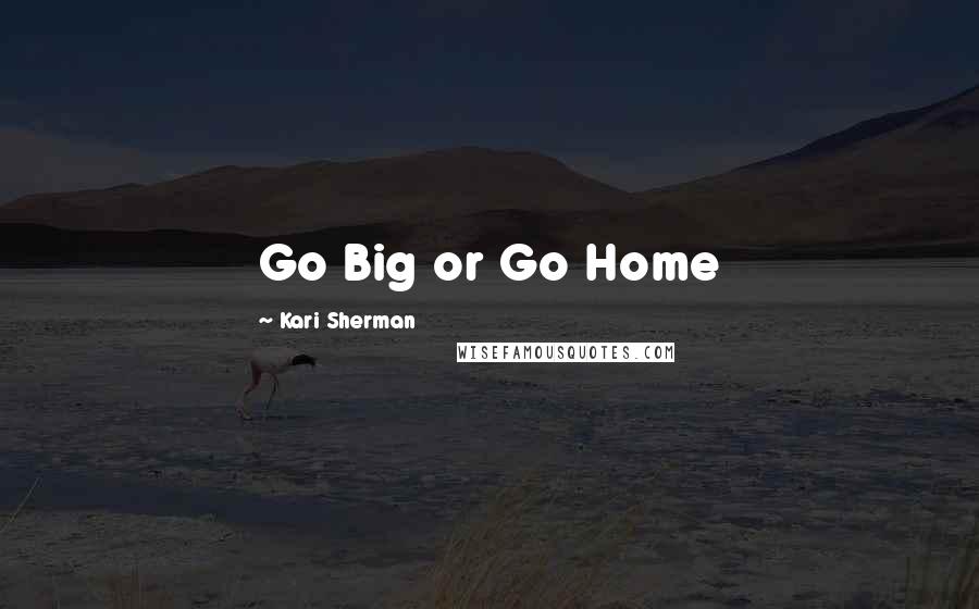 Kari Sherman Quotes: Go Big or Go Home