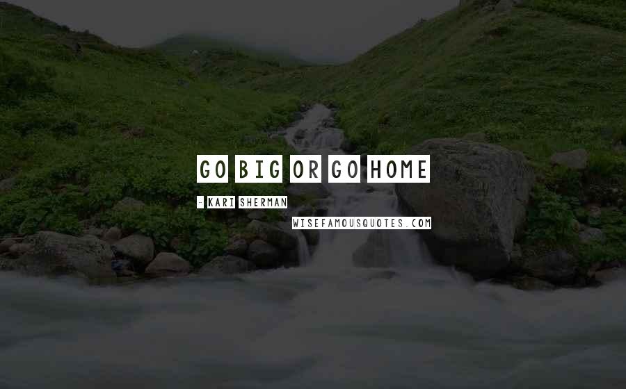 Kari Sherman Quotes: Go Big or Go Home