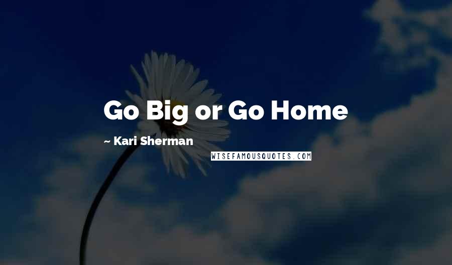 Kari Sherman Quotes: Go Big or Go Home