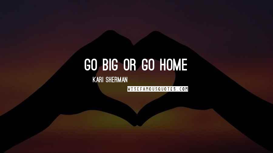 Kari Sherman Quotes: Go Big or Go Home