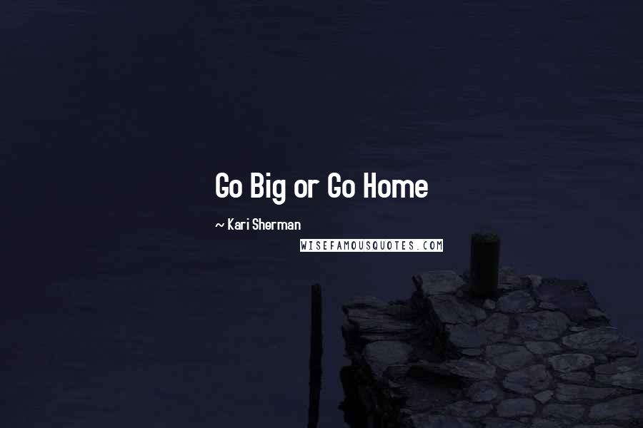 Kari Sherman Quotes: Go Big or Go Home