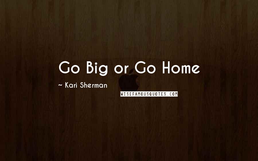 Kari Sherman Quotes: Go Big or Go Home