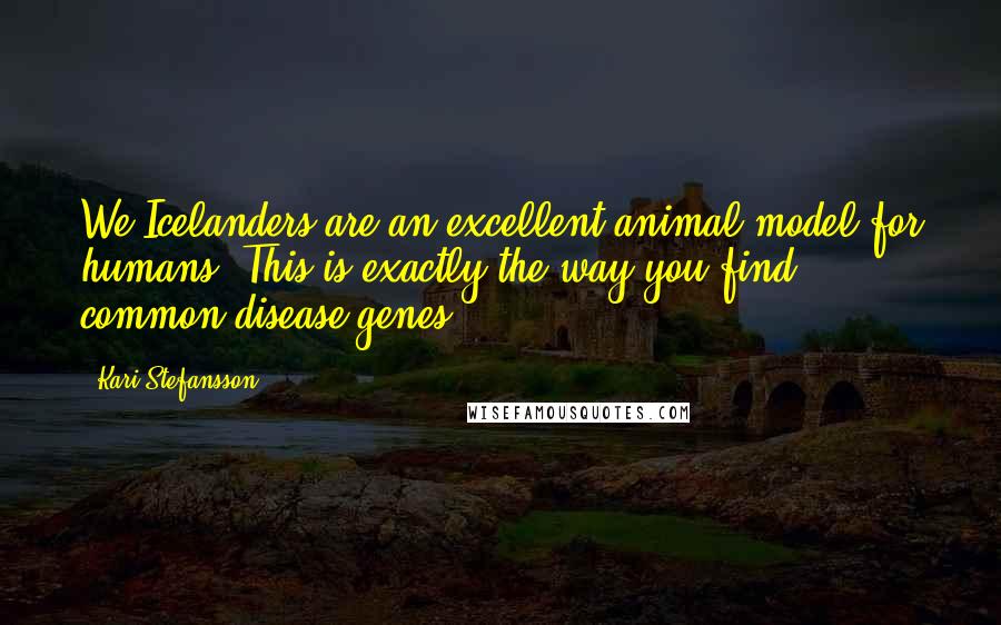 Kari Stefansson Quotes: We Icelanders are an excellent animal model for humans. This is exactly the way you find common disease genes.
