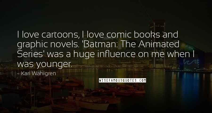 Kari Wahlgren Quotes: I love cartoons, I love comic books and graphic novels. 'Batman: The Animated Series' was a huge influence on me when I was younger.