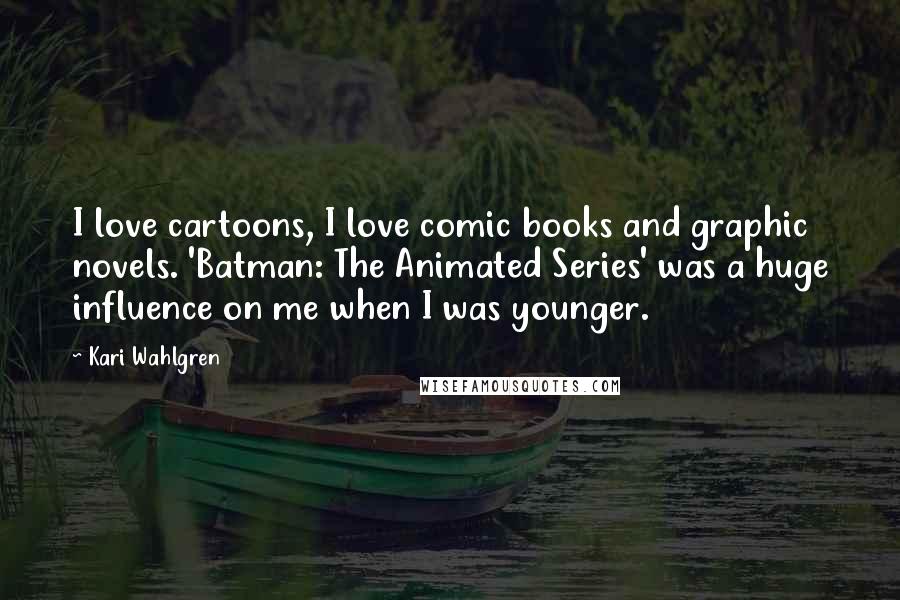 Kari Wahlgren Quotes: I love cartoons, I love comic books and graphic novels. 'Batman: The Animated Series' was a huge influence on me when I was younger.