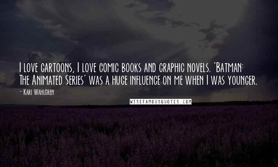 Kari Wahlgren Quotes: I love cartoons, I love comic books and graphic novels. 'Batman: The Animated Series' was a huge influence on me when I was younger.