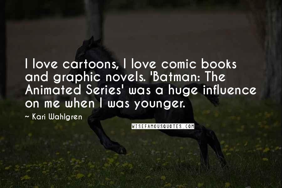 Kari Wahlgren Quotes: I love cartoons, I love comic books and graphic novels. 'Batman: The Animated Series' was a huge influence on me when I was younger.