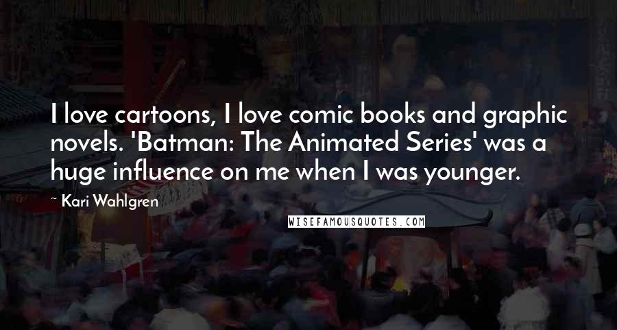 Kari Wahlgren Quotes: I love cartoons, I love comic books and graphic novels. 'Batman: The Animated Series' was a huge influence on me when I was younger.