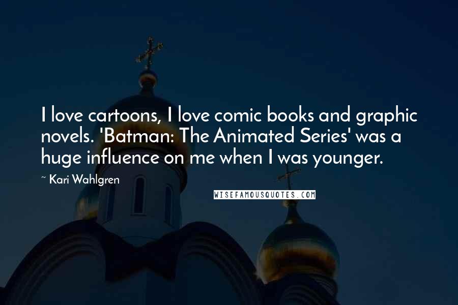 Kari Wahlgren Quotes: I love cartoons, I love comic books and graphic novels. 'Batman: The Animated Series' was a huge influence on me when I was younger.