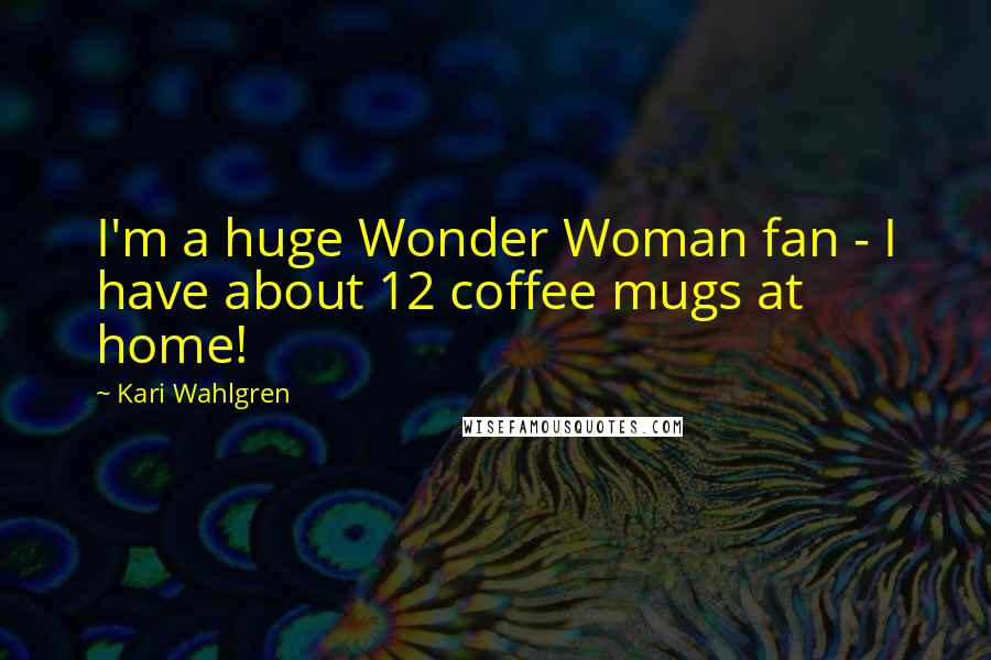 Kari Wahlgren Quotes: I'm a huge Wonder Woman fan - I have about 12 coffee mugs at home!