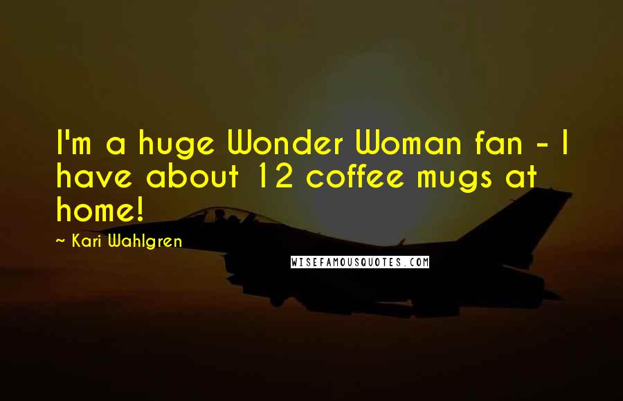 Kari Wahlgren Quotes: I'm a huge Wonder Woman fan - I have about 12 coffee mugs at home!