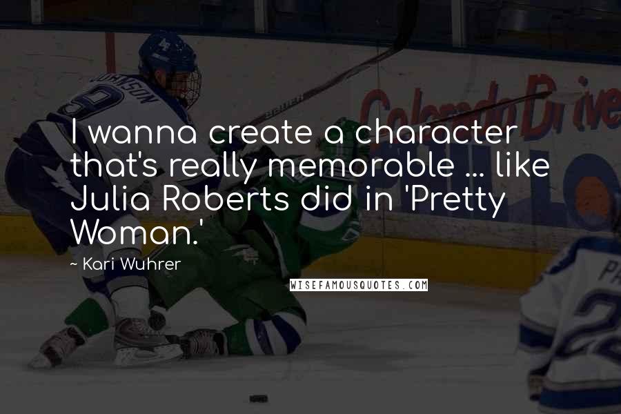 Kari Wuhrer Quotes: I wanna create a character that's really memorable ... like Julia Roberts did in 'Pretty Woman.'