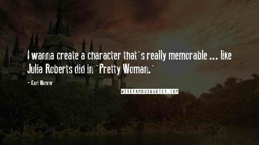 Kari Wuhrer Quotes: I wanna create a character that's really memorable ... like Julia Roberts did in 'Pretty Woman.'