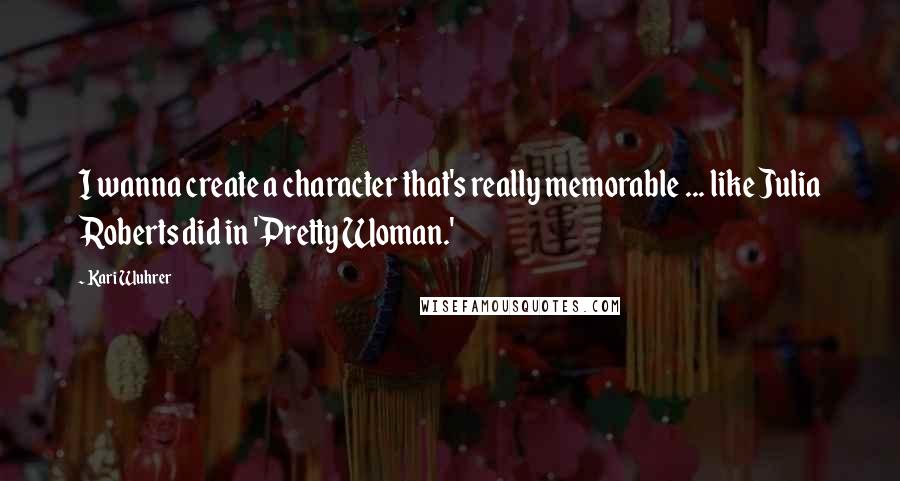 Kari Wuhrer Quotes: I wanna create a character that's really memorable ... like Julia Roberts did in 'Pretty Woman.'