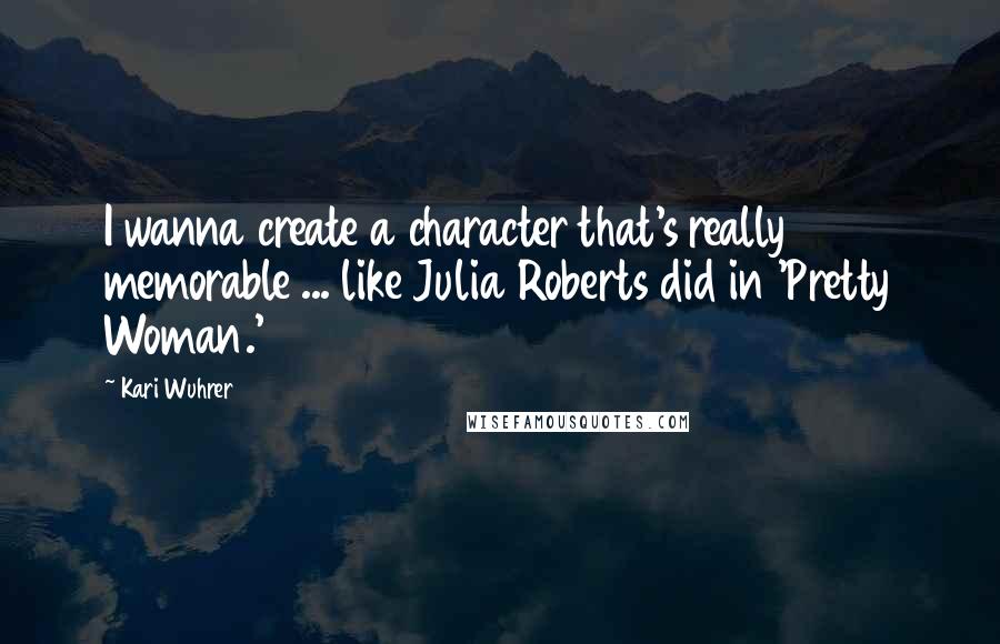 Kari Wuhrer Quotes: I wanna create a character that's really memorable ... like Julia Roberts did in 'Pretty Woman.'