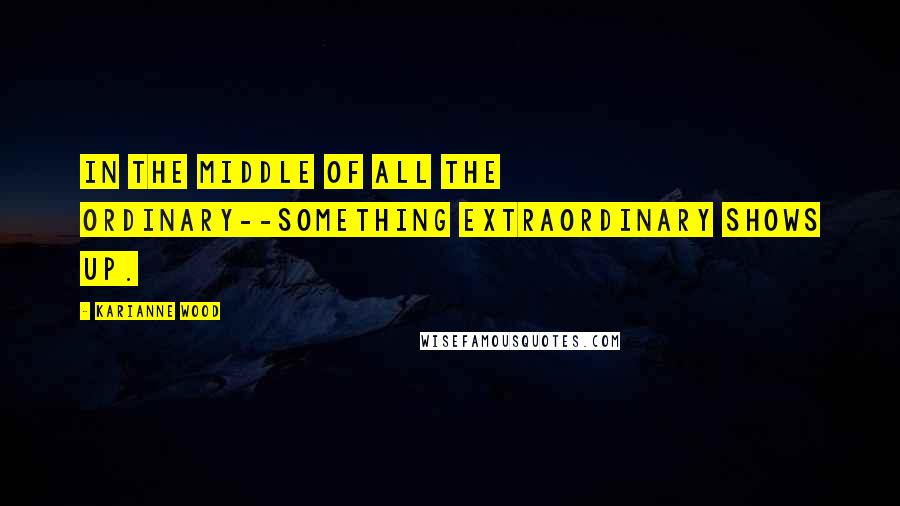 KariAnne Wood Quotes: In the middle of all the ordinary--something extraordinary shows up.