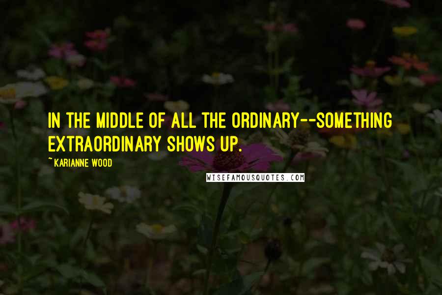 KariAnne Wood Quotes: In the middle of all the ordinary--something extraordinary shows up.