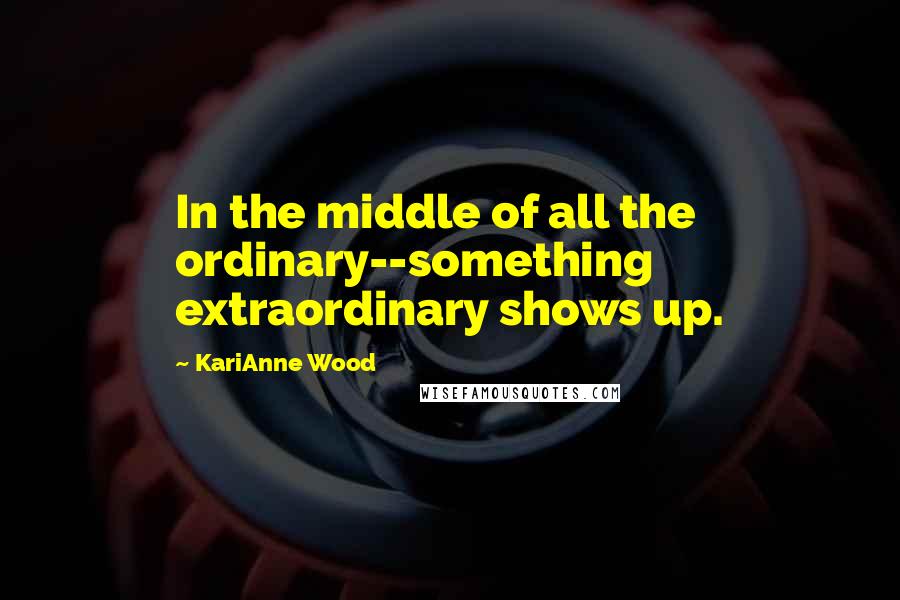 KariAnne Wood Quotes: In the middle of all the ordinary--something extraordinary shows up.