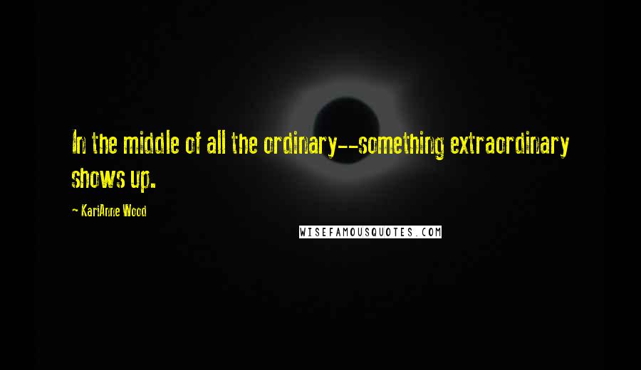 KariAnne Wood Quotes: In the middle of all the ordinary--something extraordinary shows up.