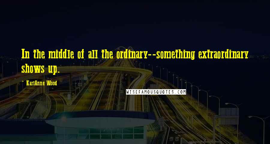 KariAnne Wood Quotes: In the middle of all the ordinary--something extraordinary shows up.