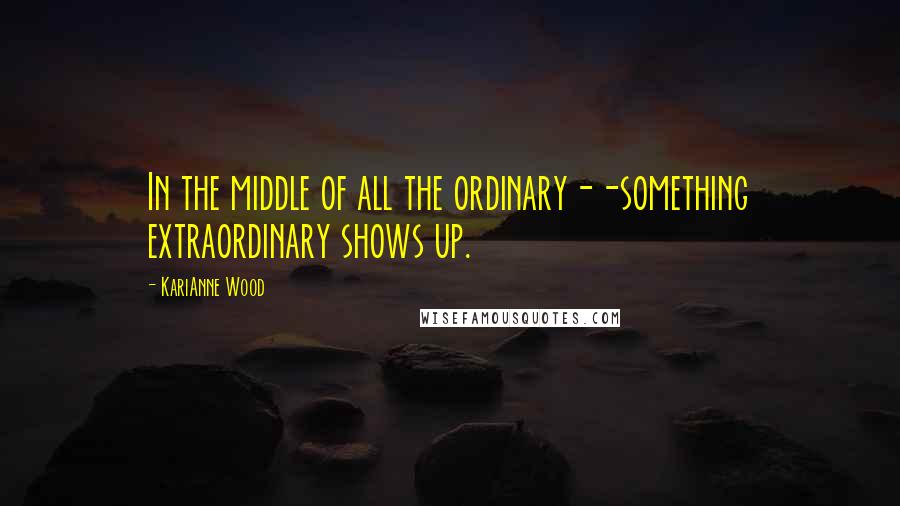 KariAnne Wood Quotes: In the middle of all the ordinary--something extraordinary shows up.